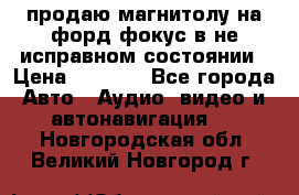 продаю магнитолу на форд-фокус в не исправном состоянии › Цена ­ 2 000 - Все города Авто » Аудио, видео и автонавигация   . Новгородская обл.,Великий Новгород г.